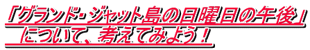 「グランド・ジャット島の日曜日の午後」 　について、考えてみよう！