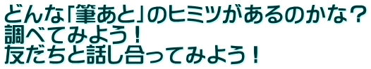 どんな「筆あと」のヒミツがあるのかな？ 調べてみよう！ 友だちと話し合ってみよう！